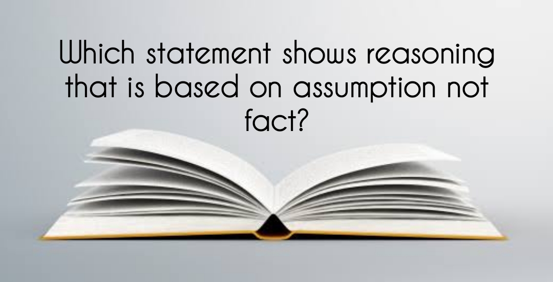 Which statement shows reasoning that is based on assumption not fact